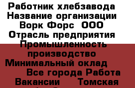 Работник хлебзавода › Название организации ­ Ворк Форс, ООО › Отрасль предприятия ­ Промышленность, производство › Минимальный оклад ­ 27 000 - Все города Работа » Вакансии   . Томская обл.,Северск г.